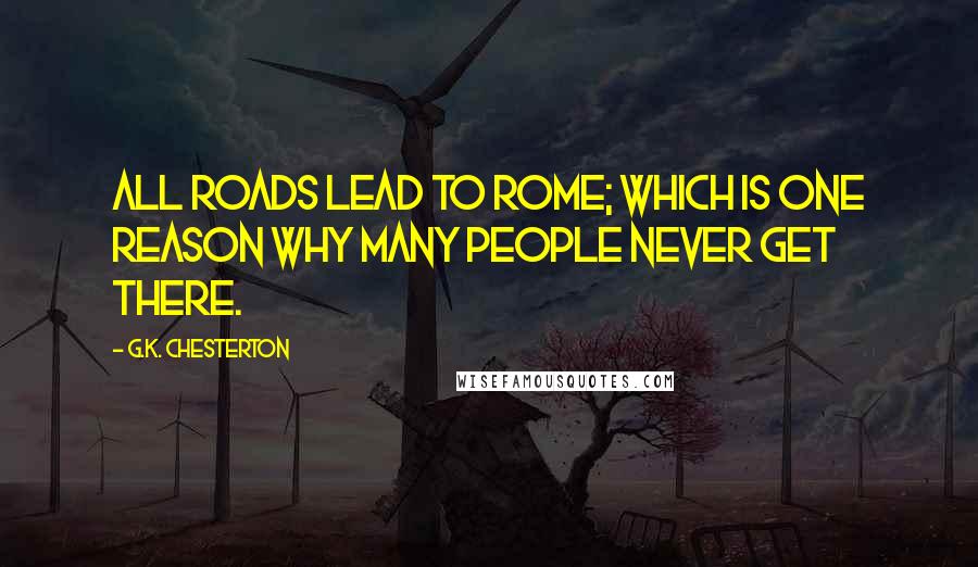 G.K. Chesterton Quotes: All roads lead to Rome; which is one reason why many people never get there.