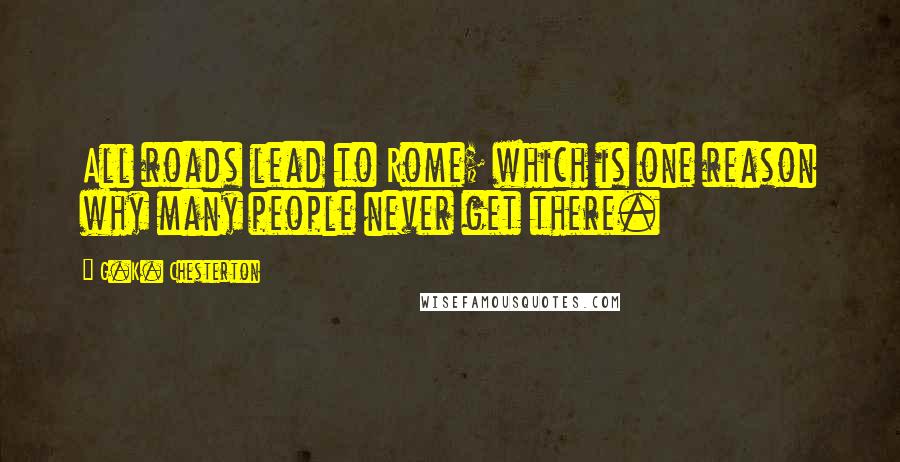 G.K. Chesterton Quotes: All roads lead to Rome; which is one reason why many people never get there.