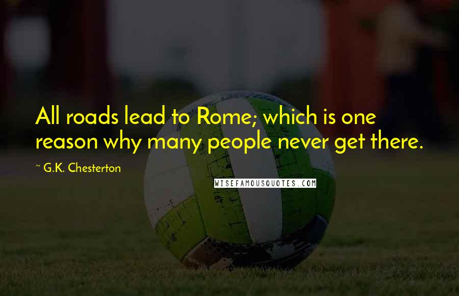 G.K. Chesterton Quotes: All roads lead to Rome; which is one reason why many people never get there.
