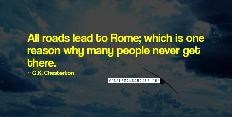 G.K. Chesterton Quotes: All roads lead to Rome; which is one reason why many people never get there.