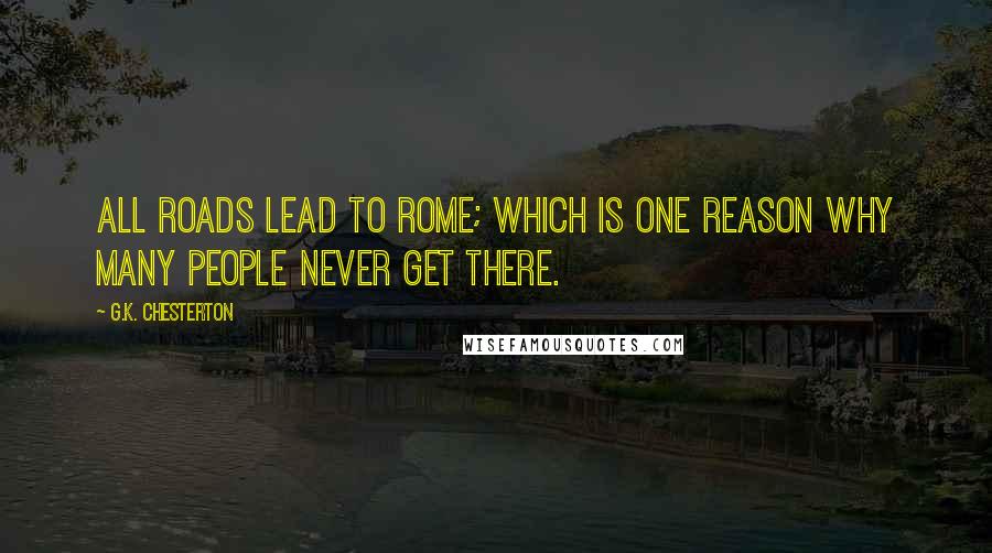 G.K. Chesterton Quotes: All roads lead to Rome; which is one reason why many people never get there.