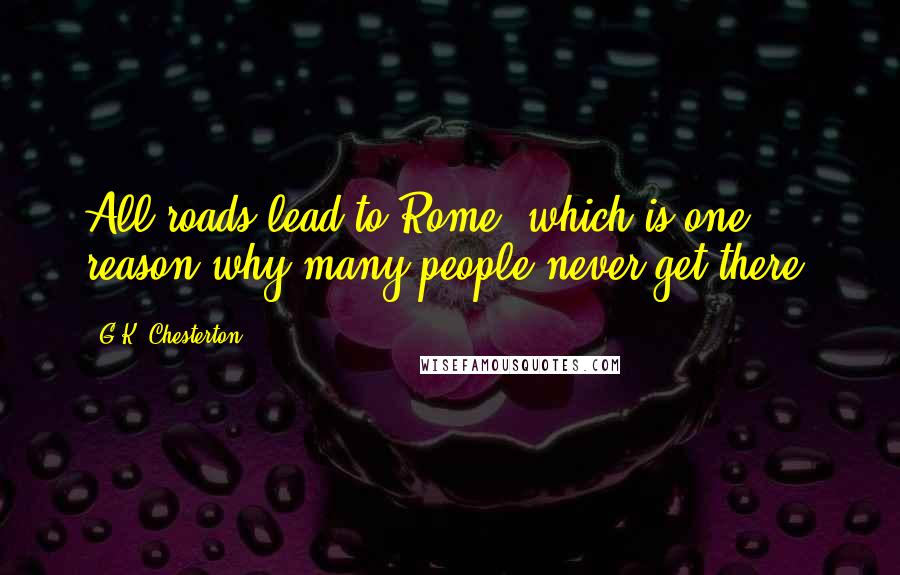 G.K. Chesterton Quotes: All roads lead to Rome; which is one reason why many people never get there.