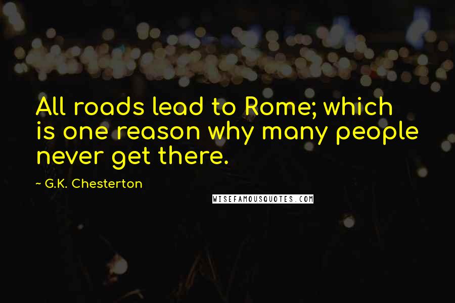 G.K. Chesterton Quotes: All roads lead to Rome; which is one reason why many people never get there.