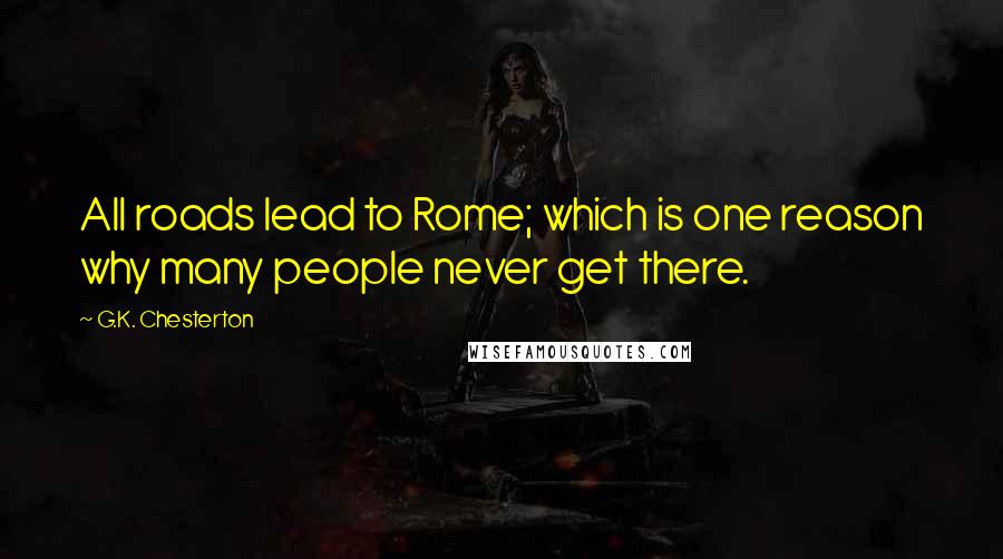 G.K. Chesterton Quotes: All roads lead to Rome; which is one reason why many people never get there.