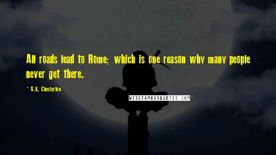 G.K. Chesterton Quotes: All roads lead to Rome; which is one reason why many people never get there.