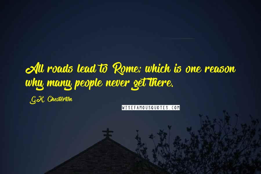 G.K. Chesterton Quotes: All roads lead to Rome; which is one reason why many people never get there.