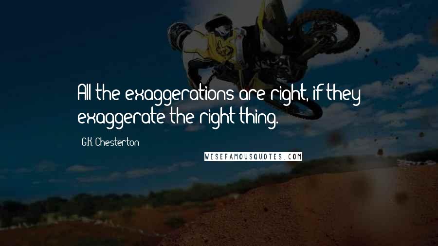 G.K. Chesterton Quotes: All the exaggerations are right, if they exaggerate the right thing.