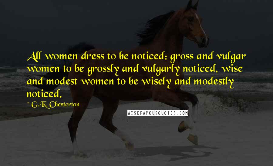 G.K. Chesterton Quotes: All women dress to be noticed: gross and vulgar women to be grossly and vulgarly noticed, wise and modest women to be wisely and modestly noticed.