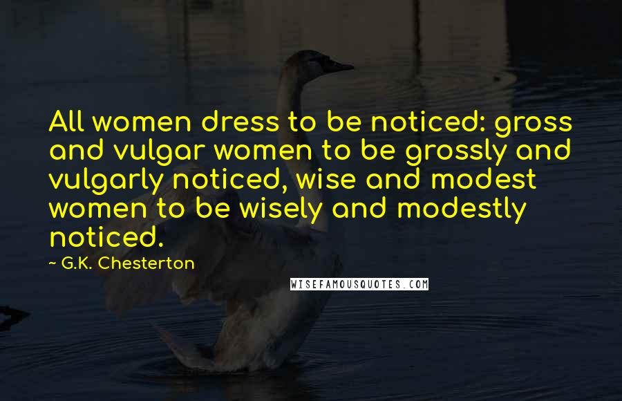 G.K. Chesterton Quotes: All women dress to be noticed: gross and vulgar women to be grossly and vulgarly noticed, wise and modest women to be wisely and modestly noticed.