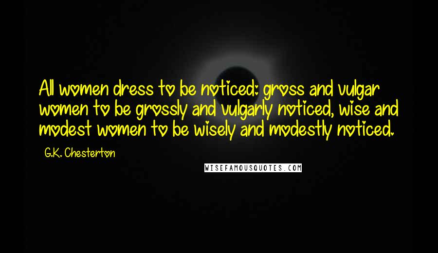 G.K. Chesterton Quotes: All women dress to be noticed: gross and vulgar women to be grossly and vulgarly noticed, wise and modest women to be wisely and modestly noticed.