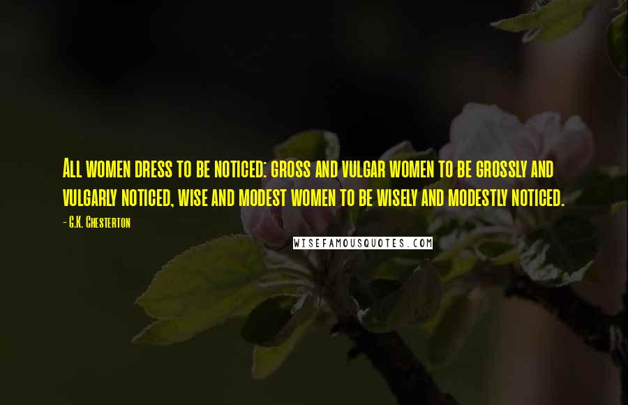 G.K. Chesterton Quotes: All women dress to be noticed: gross and vulgar women to be grossly and vulgarly noticed, wise and modest women to be wisely and modestly noticed.