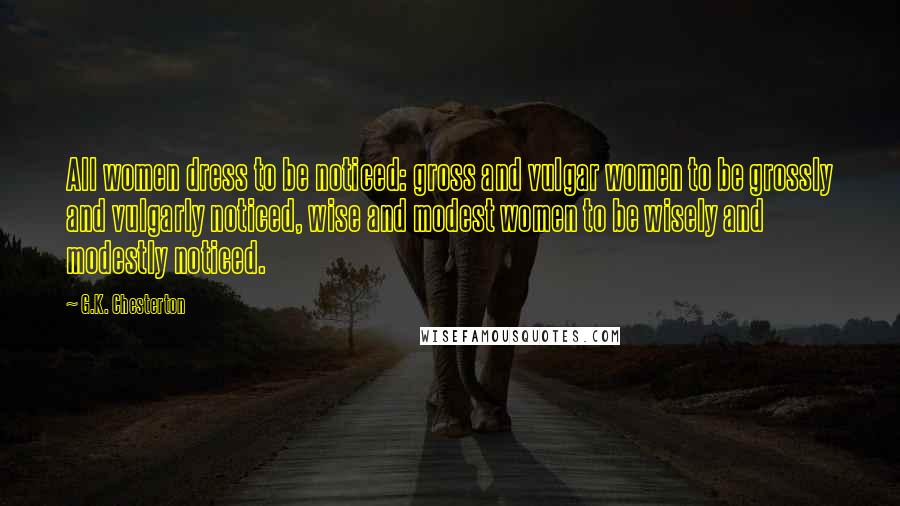 G.K. Chesterton Quotes: All women dress to be noticed: gross and vulgar women to be grossly and vulgarly noticed, wise and modest women to be wisely and modestly noticed.