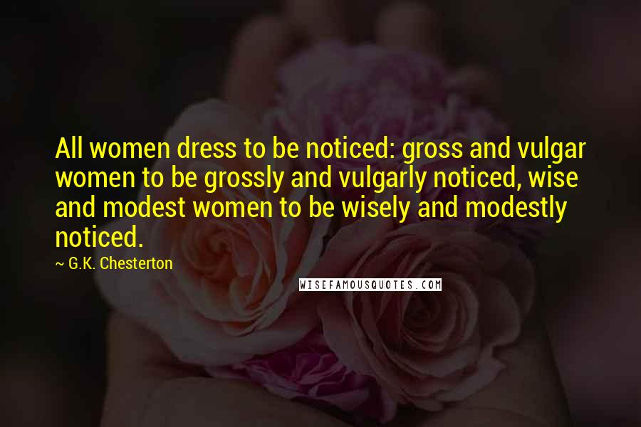 G.K. Chesterton Quotes: All women dress to be noticed: gross and vulgar women to be grossly and vulgarly noticed, wise and modest women to be wisely and modestly noticed.