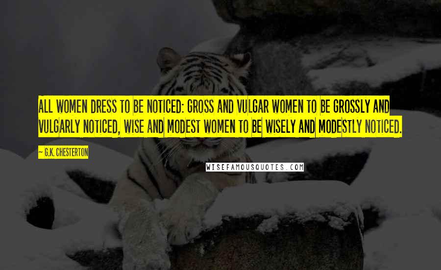 G.K. Chesterton Quotes: All women dress to be noticed: gross and vulgar women to be grossly and vulgarly noticed, wise and modest women to be wisely and modestly noticed.