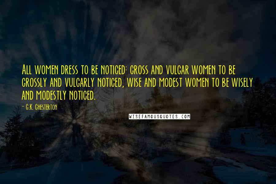 G.K. Chesterton Quotes: All women dress to be noticed: gross and vulgar women to be grossly and vulgarly noticed, wise and modest women to be wisely and modestly noticed.