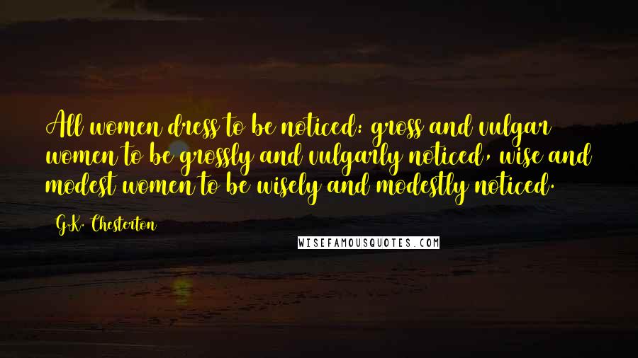 G.K. Chesterton Quotes: All women dress to be noticed: gross and vulgar women to be grossly and vulgarly noticed, wise and modest women to be wisely and modestly noticed.