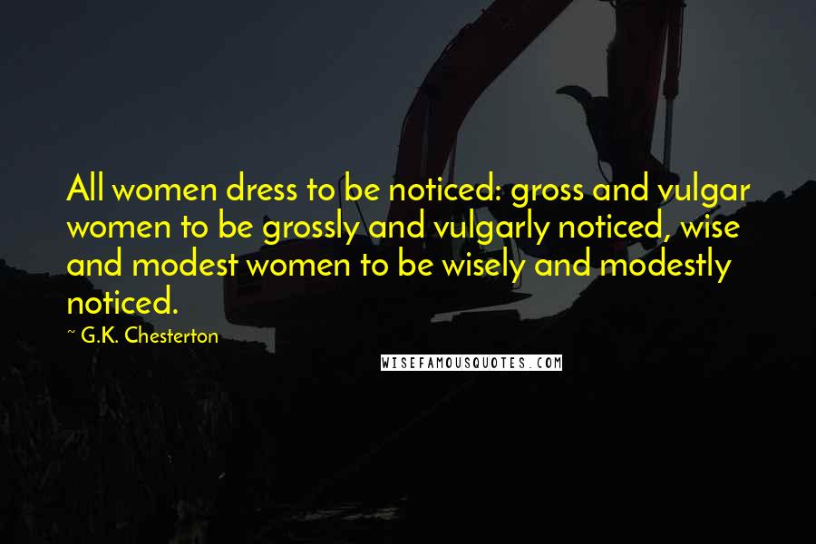 G.K. Chesterton Quotes: All women dress to be noticed: gross and vulgar women to be grossly and vulgarly noticed, wise and modest women to be wisely and modestly noticed.