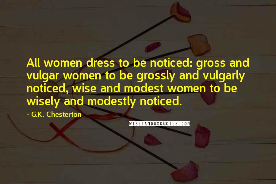 G.K. Chesterton Quotes: All women dress to be noticed: gross and vulgar women to be grossly and vulgarly noticed, wise and modest women to be wisely and modestly noticed.