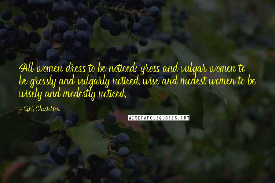 G.K. Chesterton Quotes: All women dress to be noticed: gross and vulgar women to be grossly and vulgarly noticed, wise and modest women to be wisely and modestly noticed.