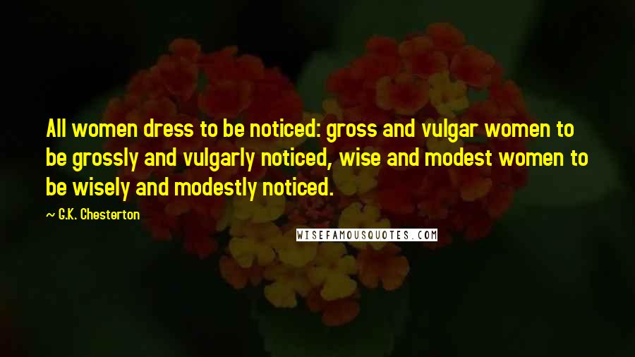 G.K. Chesterton Quotes: All women dress to be noticed: gross and vulgar women to be grossly and vulgarly noticed, wise and modest women to be wisely and modestly noticed.