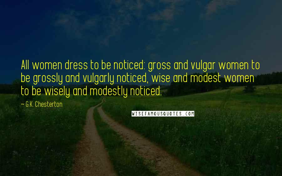 G.K. Chesterton Quotes: All women dress to be noticed: gross and vulgar women to be grossly and vulgarly noticed, wise and modest women to be wisely and modestly noticed.