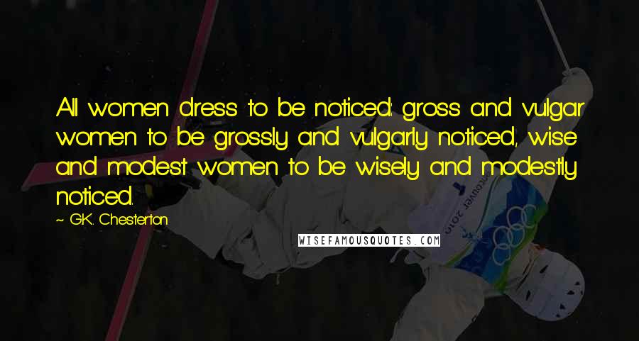 G.K. Chesterton Quotes: All women dress to be noticed: gross and vulgar women to be grossly and vulgarly noticed, wise and modest women to be wisely and modestly noticed.