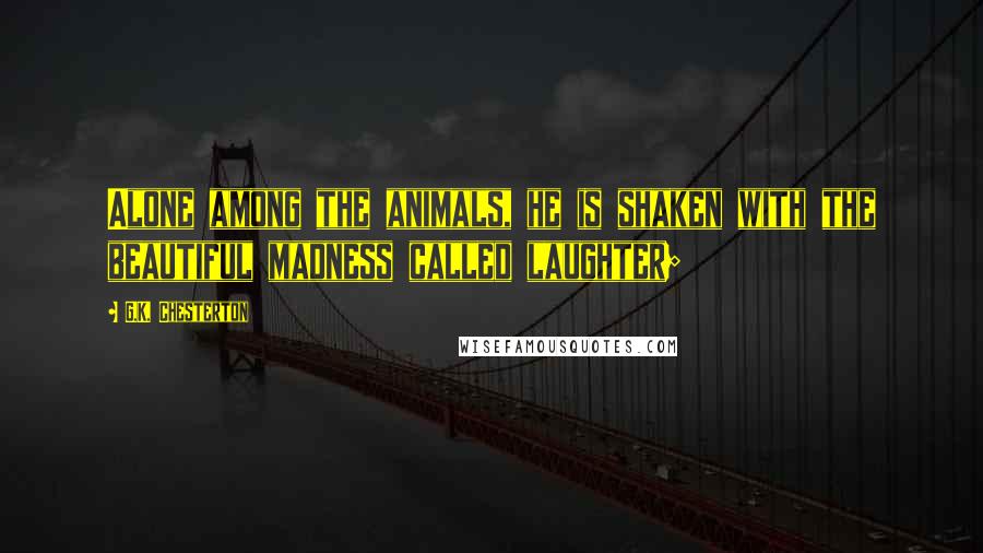 G.K. Chesterton Quotes: Alone among the animals, he is shaken with the beautiful madness called laughter;