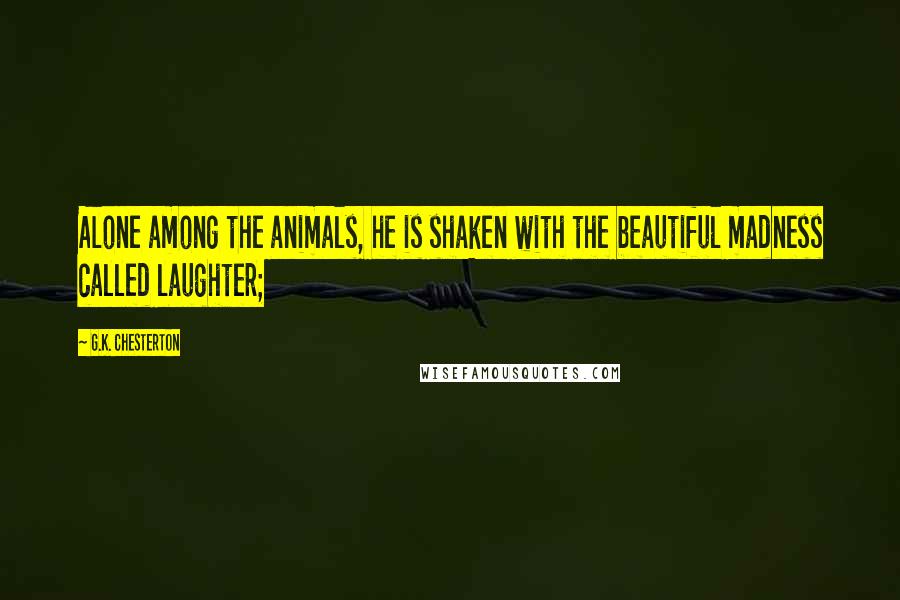 G.K. Chesterton Quotes: Alone among the animals, he is shaken with the beautiful madness called laughter;