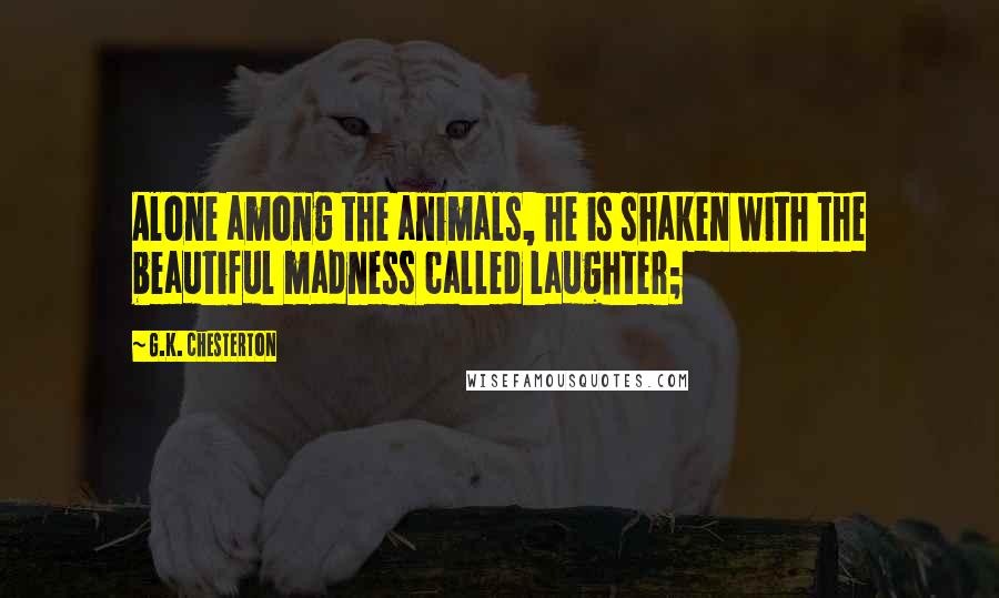 G.K. Chesterton Quotes: Alone among the animals, he is shaken with the beautiful madness called laughter;