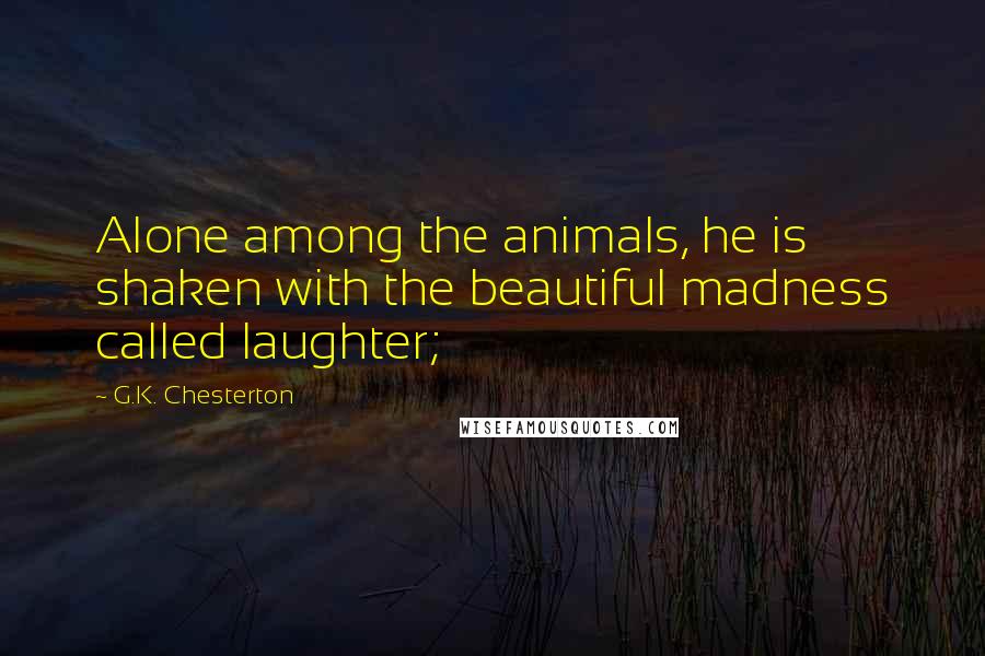 G.K. Chesterton Quotes: Alone among the animals, he is shaken with the beautiful madness called laughter;