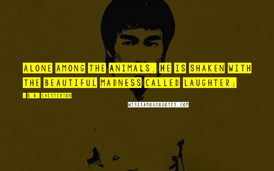 G.K. Chesterton Quotes: Alone among the animals, he is shaken with the beautiful madness called laughter;