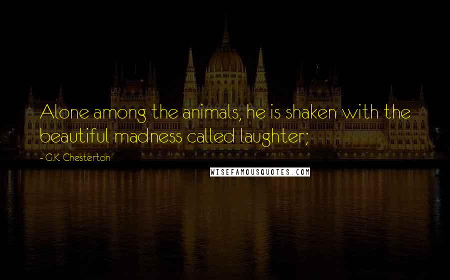 G.K. Chesterton Quotes: Alone among the animals, he is shaken with the beautiful madness called laughter;