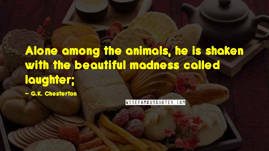 G.K. Chesterton Quotes: Alone among the animals, he is shaken with the beautiful madness called laughter;