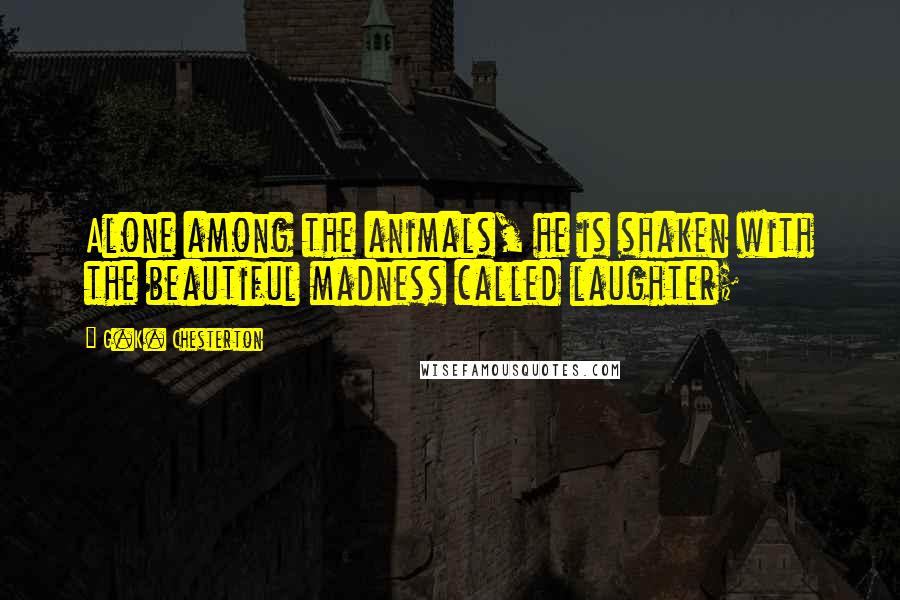 G.K. Chesterton Quotes: Alone among the animals, he is shaken with the beautiful madness called laughter;
