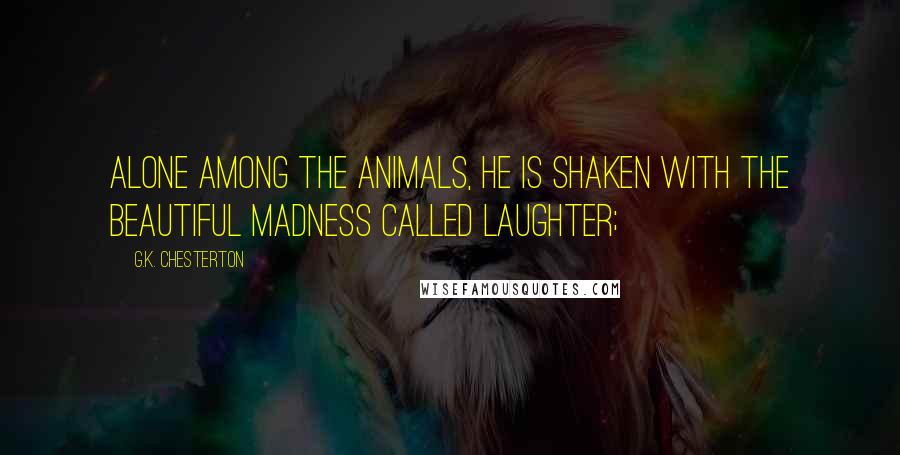 G.K. Chesterton Quotes: Alone among the animals, he is shaken with the beautiful madness called laughter;