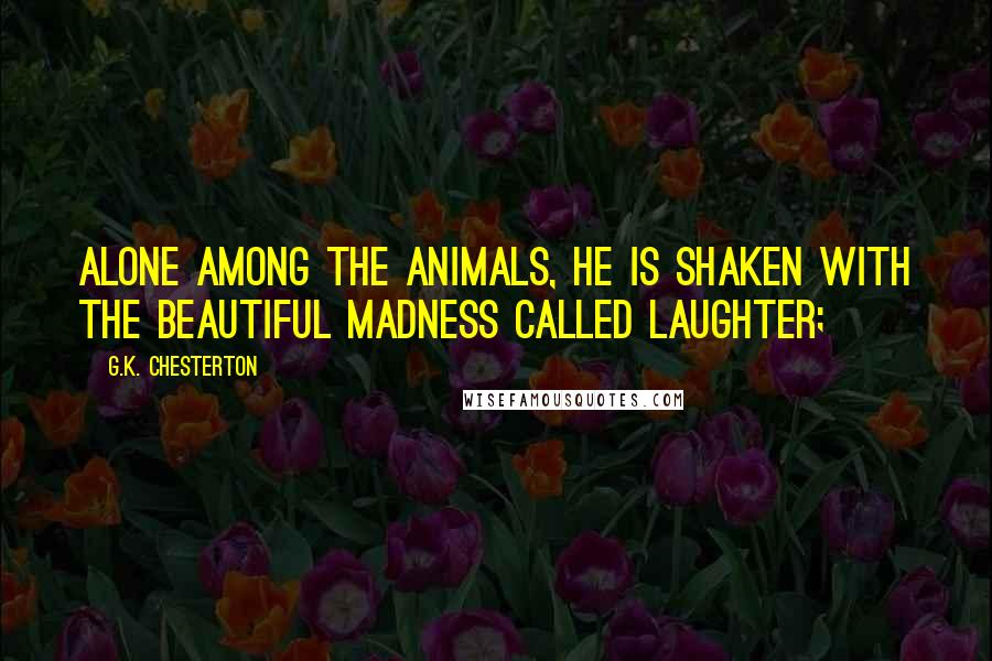 G.K. Chesterton Quotes: Alone among the animals, he is shaken with the beautiful madness called laughter;