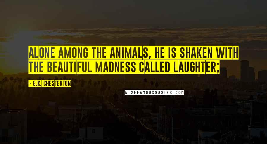 G.K. Chesterton Quotes: Alone among the animals, he is shaken with the beautiful madness called laughter;