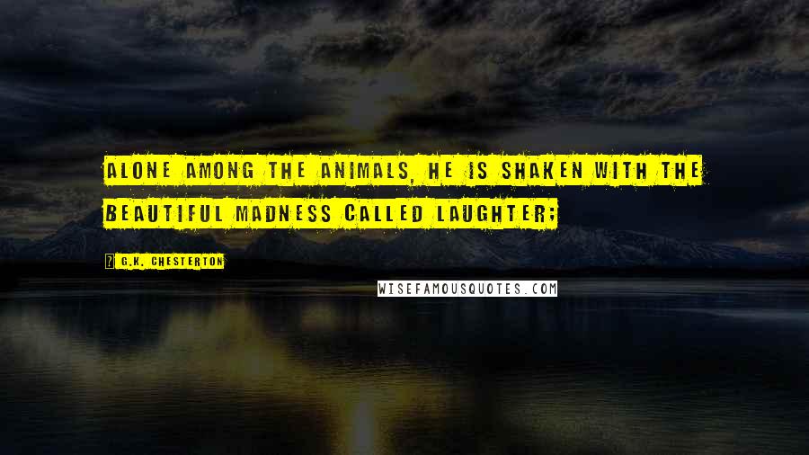 G.K. Chesterton Quotes: Alone among the animals, he is shaken with the beautiful madness called laughter;