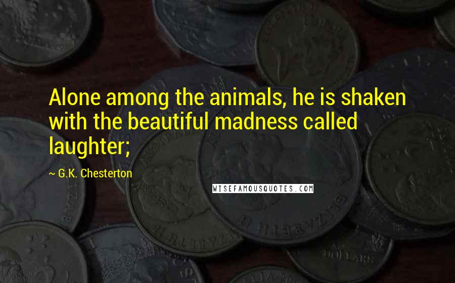 G.K. Chesterton Quotes: Alone among the animals, he is shaken with the beautiful madness called laughter;