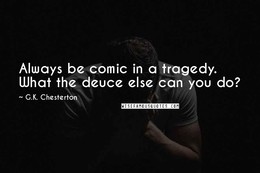 G.K. Chesterton Quotes: Always be comic in a tragedy. What the deuce else can you do?