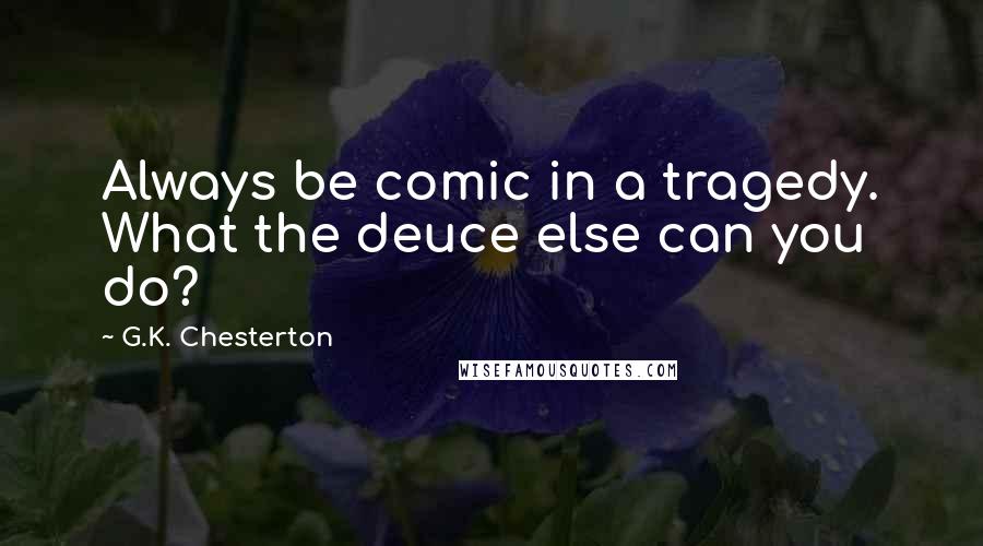 G.K. Chesterton Quotes: Always be comic in a tragedy. What the deuce else can you do?