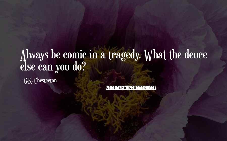 G.K. Chesterton Quotes: Always be comic in a tragedy. What the deuce else can you do?