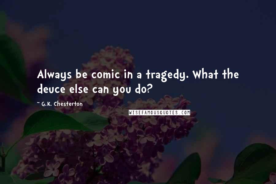 G.K. Chesterton Quotes: Always be comic in a tragedy. What the deuce else can you do?