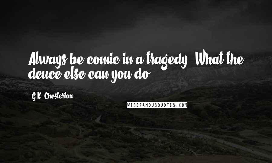 G.K. Chesterton Quotes: Always be comic in a tragedy. What the deuce else can you do?