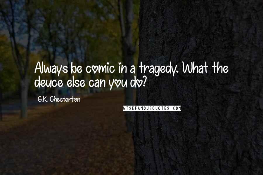 G.K. Chesterton Quotes: Always be comic in a tragedy. What the deuce else can you do?