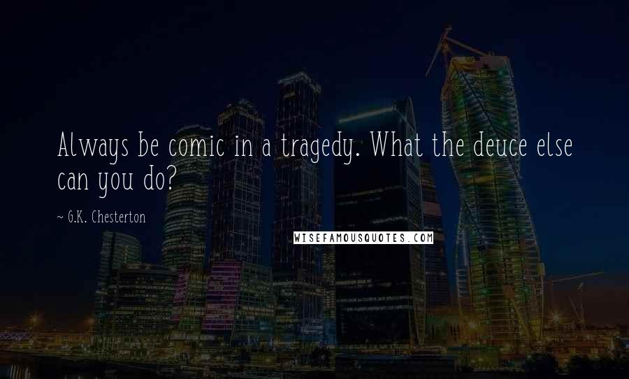 G.K. Chesterton Quotes: Always be comic in a tragedy. What the deuce else can you do?