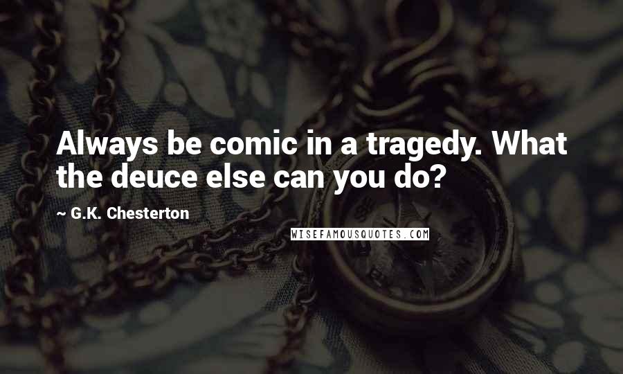G.K. Chesterton Quotes: Always be comic in a tragedy. What the deuce else can you do?