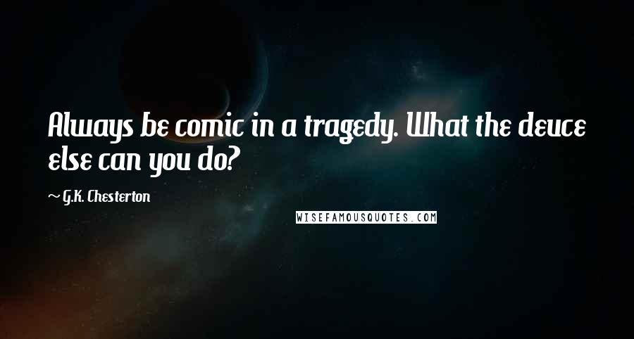 G.K. Chesterton Quotes: Always be comic in a tragedy. What the deuce else can you do?