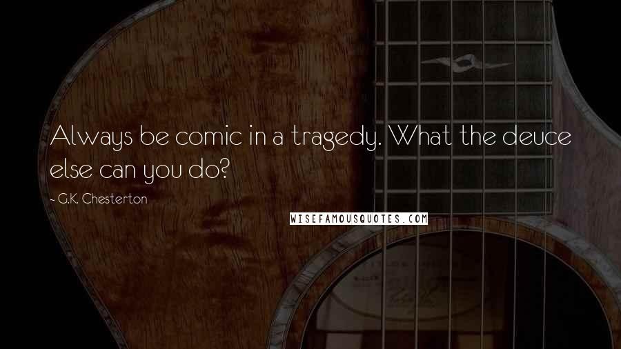 G.K. Chesterton Quotes: Always be comic in a tragedy. What the deuce else can you do?