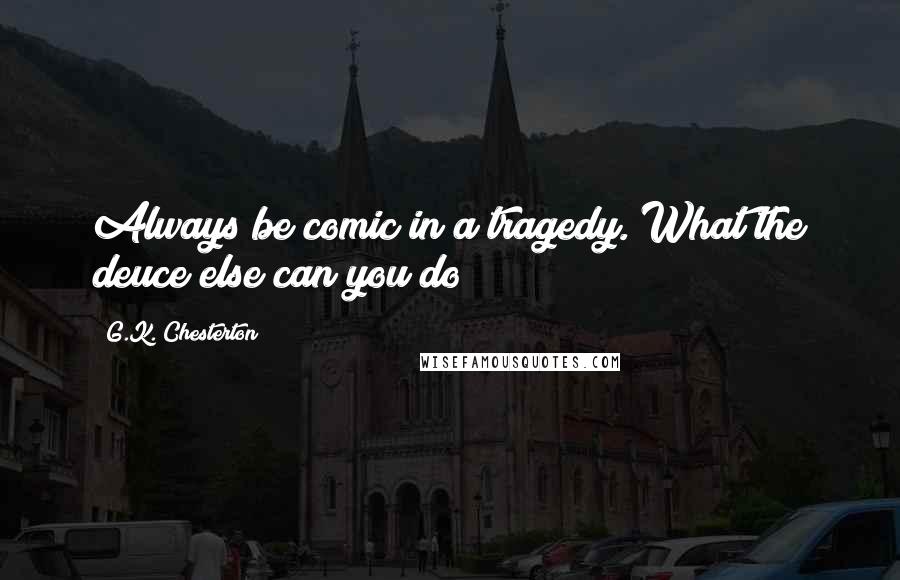 G.K. Chesterton Quotes: Always be comic in a tragedy. What the deuce else can you do?